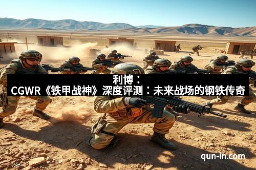 利博：CGWR《铁甲战神》深度评测：未来战场的钢铁传奇